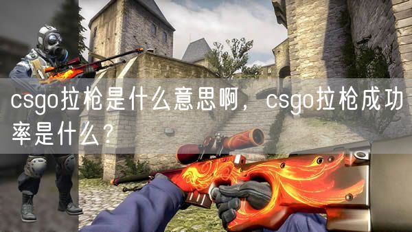 csgo拉枪是什么意思啊，csgo拉枪成功率是什么？