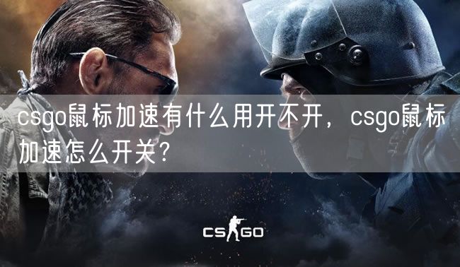 csgo鼠标加速有什么用开不开，csgo鼠标加速怎么开关？