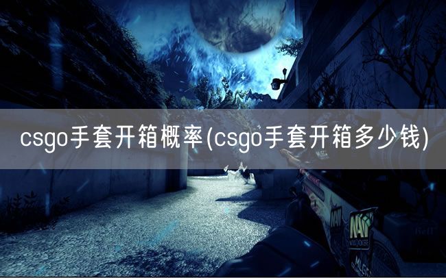 csgo手套开箱概率(csgo手套开箱多少钱)