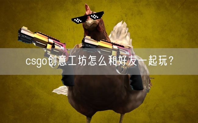 csgo创意工坊怎么和好友一起玩？