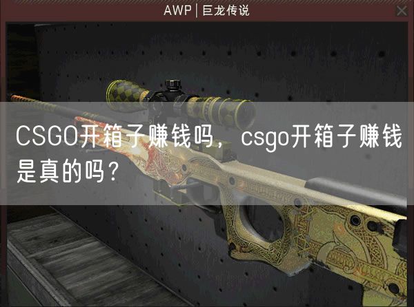 CSGO开箱子赚钱吗，csgo开箱子赚钱是真的吗？