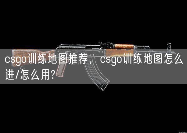 csgo训练地图推荐，csgo训练地图怎么进/怎么用?