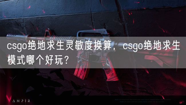 csgo绝地求生灵敏度换算，csgo绝地求生模式哪个好玩？