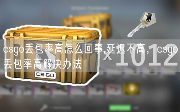 csgo丢包率高怎么回事,延迟不高，csgo丢包率高解决办法