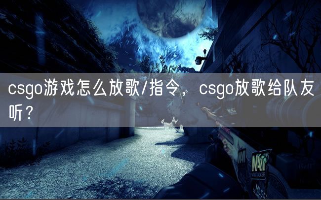 csgo游戏怎么放歌/指令，csgo放歌给队友听？