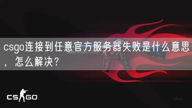 csgo连接到任意官方服务器失败是什么意思，怎么解决？