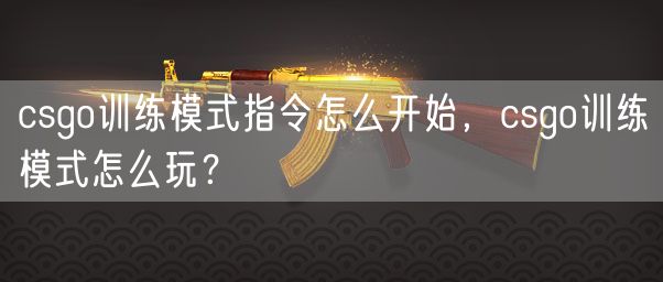 csgo训练模式指令怎么开始，csgo训练模式怎么玩？