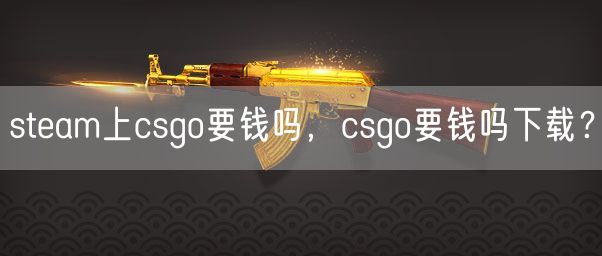 steam上csgo要钱吗，csgo要钱吗下载？