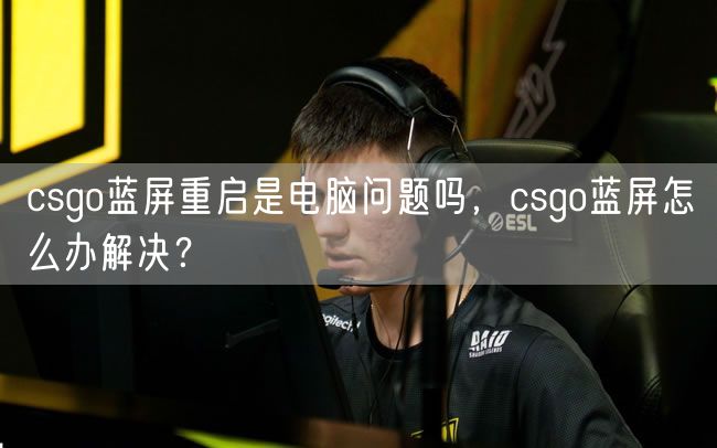 csgo蓝屏重启是电脑问题吗，csgo蓝屏怎么办解决？