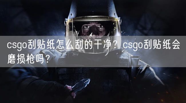 csgo刮贴纸怎么刮的干净？csgo刮贴纸会磨损枪吗？