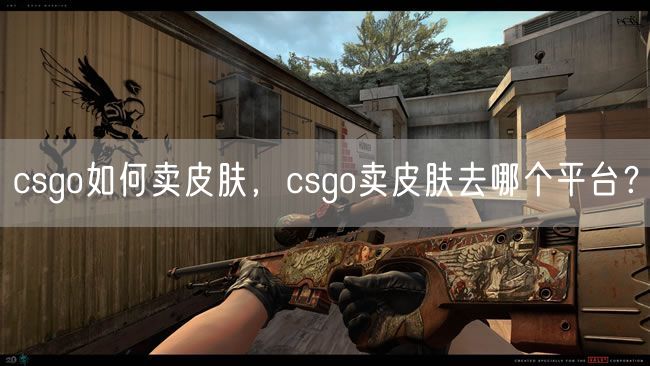 csgo如何卖皮肤，csgo卖皮肤去哪个平台？