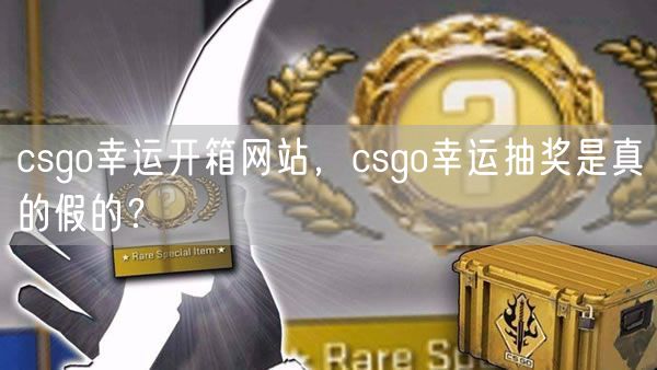 csgo幸运开箱网站，csgo幸运抽奖是真的假的？