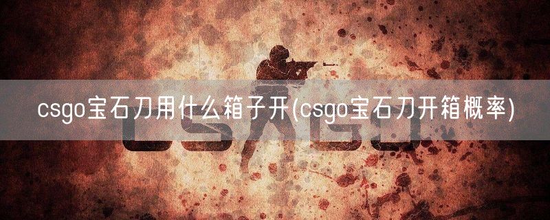 csgo宝石刀用什么箱子开(csgo宝石刀开箱概率)