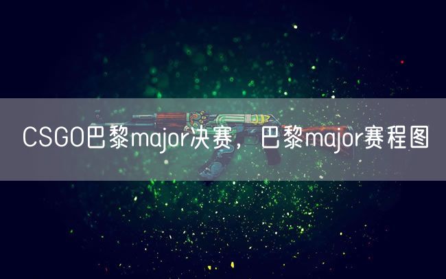 CSGO巴黎major决赛，巴黎major赛程图