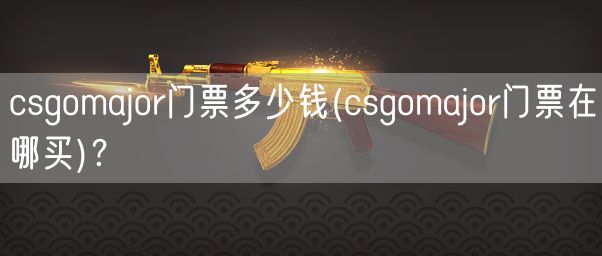 csgomajor门票多少钱(csgomajor门票在哪买)？