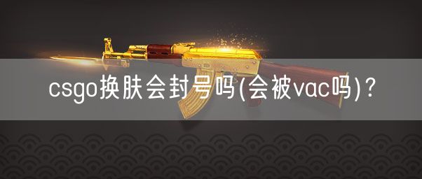 csgo换肤会封号吗(会被vac吗)？