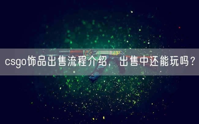 csgo饰品出售流程介绍，出售中还能玩吗？