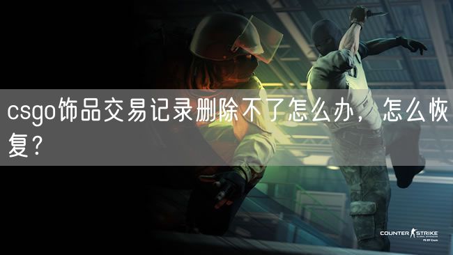 csgo饰品交易记录删除不了怎么办，怎么恢复？