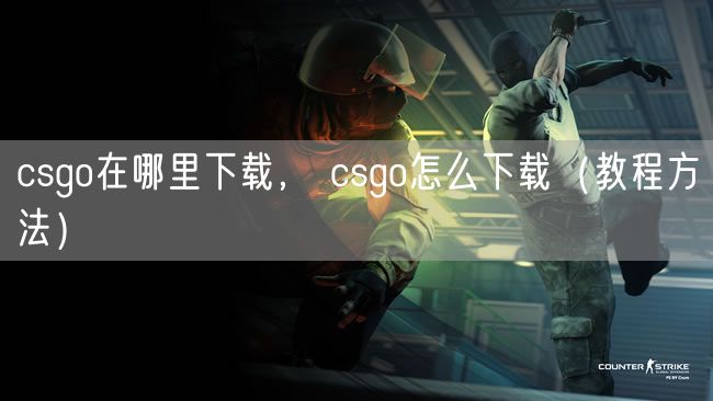 csgo在哪里下载， csgo怎么下载（教程方法）