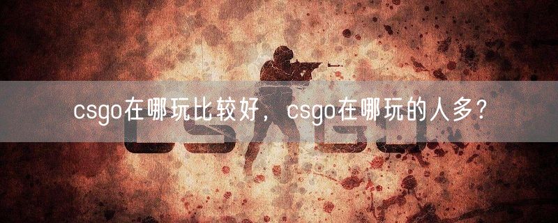 csgo在哪玩比较好，csgo在哪玩的人多？