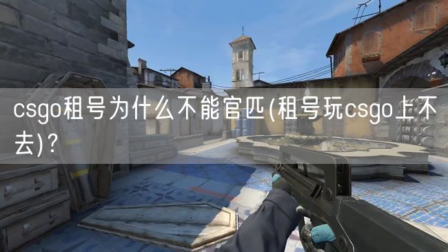 csgo租号为什么不能官匹(租号玩csgo上不去)？