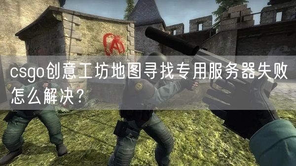 csgo创意工坊地图寻找专用服务器失败怎么解决？