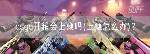 csgo开箱会上瘾吗(上瘾怎么办)？