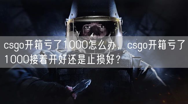 csgo开箱亏了1000怎么办，csgo开箱亏了1000接着开好还是止损好？