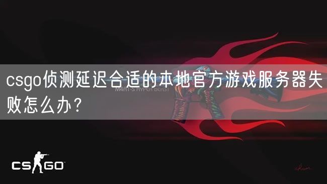 csgo侦测延迟合适的本地官方游戏服务器失败怎么办？