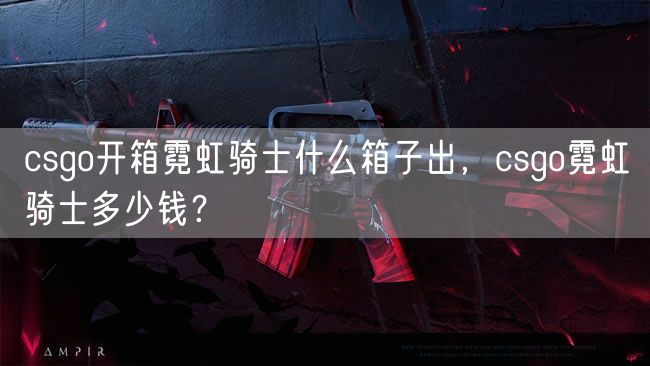 csgo开箱霓虹骑士什么箱子出，csgo霓虹骑士多少钱？