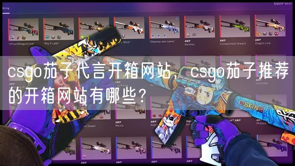 csgo茄子代言开箱网站，csgo茄子推荐的开箱网站有哪些？