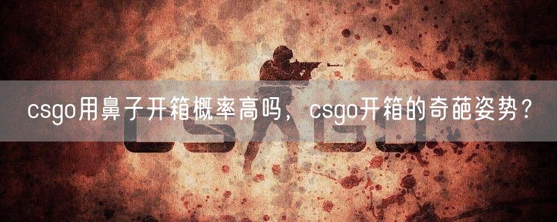 csgo用鼻子开箱概率高吗，csgo开箱的奇葩姿势？