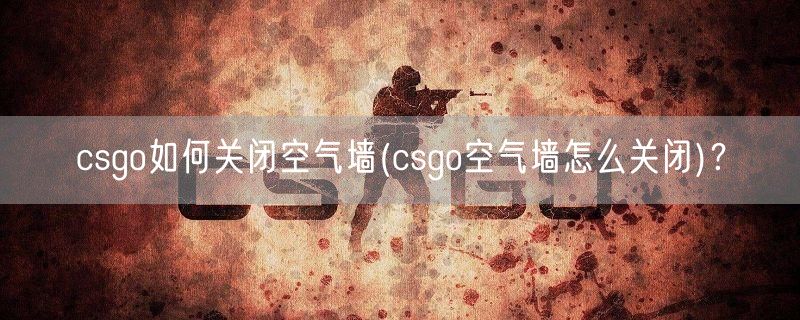 csgo如何关闭空气墙(csgo空气墙怎么关闭)？