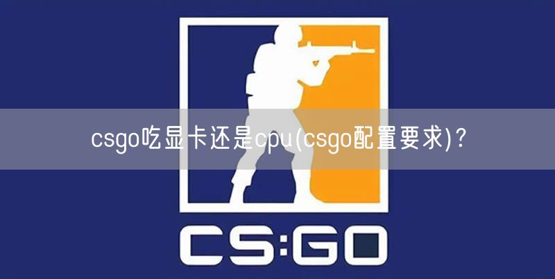 csgo吃显卡还是cpu(csgo配置要求)？