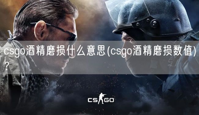 csgo酒精磨损什么意思(csgo酒精磨损数值)？