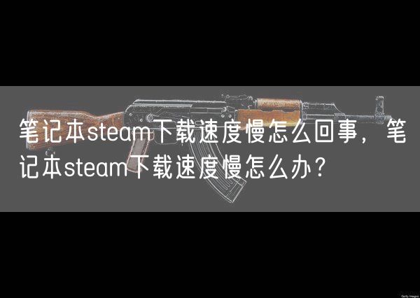 笔记本steam下载速度慢怎么回事，笔记本steam下载速度慢怎么办？