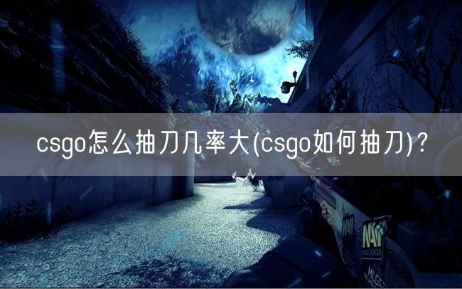 csgo怎么抽刀几率大(csgo如何抽刀)？