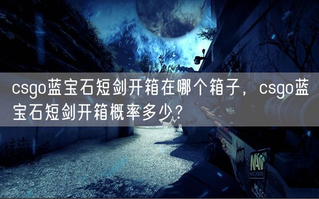 csgo蓝宝石短剑开箱在哪个箱子，csgo蓝宝石短剑开箱概率多少？