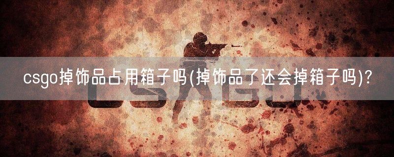 csgo掉饰品占用箱子吗(掉饰品了还会掉箱子吗)?