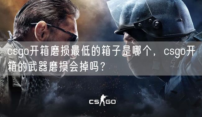 csgo开箱磨损最低的箱子是哪个，csgo开箱的武器磨损会掉吗？