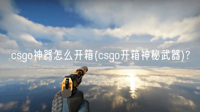 csgo神器怎么开箱(csgo开箱神秘武器)?