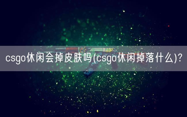 csgo休闲会掉皮肤吗(csgo休闲掉落什么)?