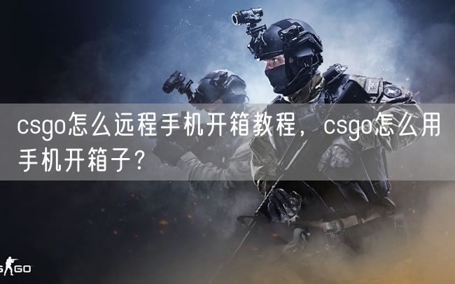 csgo怎么远程手机开箱教程，csgo怎么用手机开箱子？