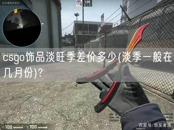 csgo饰品淡旺季差价多少(淡季一般在几月份)?