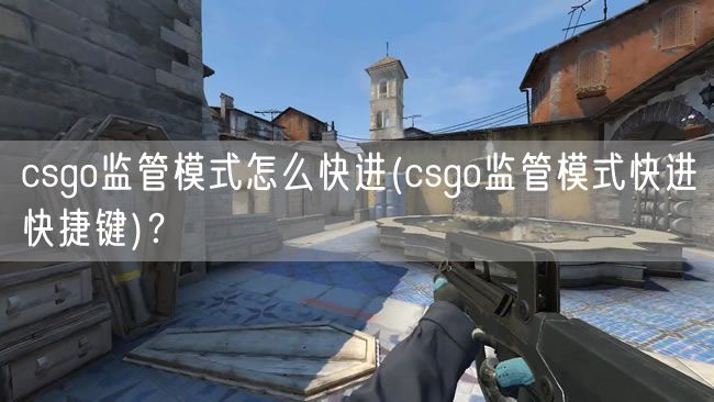 csgo监管模式怎么快进(csgo监管模式快进快捷键)？