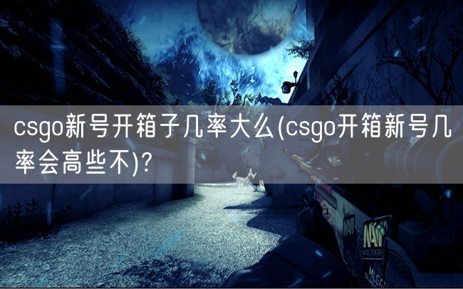 csgo新号开箱子几率大么(csgo开箱新号几率会高些不)?