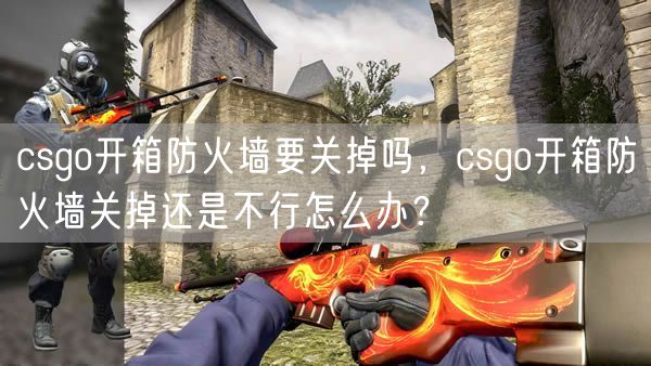 csgo开箱防火墙要关掉吗，csgo开箱防火墙关掉还是不行怎么办？