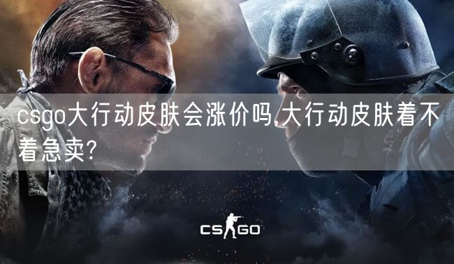 csgo大行动皮肤会涨价吗,大行动皮肤着不着急卖?