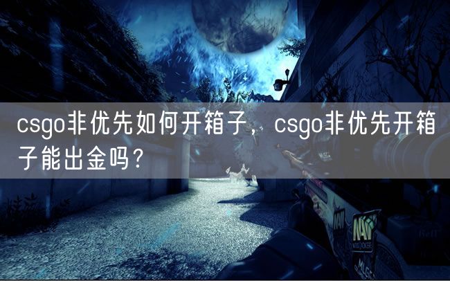 csgo非优先如何开箱子，csgo非优先开箱子能出金吗？