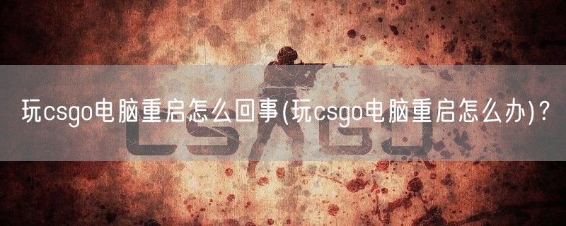 玩csgo电脑重启怎么回事(玩csgo电脑重启怎么办)？